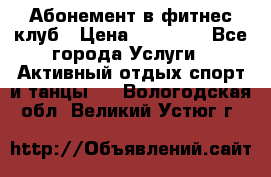 Абонемент в фитнес клуб › Цена ­ 23 000 - Все города Услуги » Активный отдых,спорт и танцы   . Вологодская обл.,Великий Устюг г.